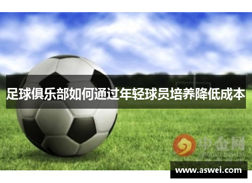 足球俱乐部如何通过年轻球员培养降低成本